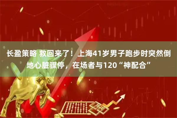 长盈策略 救回来了！上海41岁男子跑步时突然倒地心脏骤停，在场者与120“神配合”