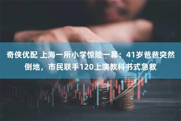 奇侠优配 上海一所小学惊险一幕：41岁爸爸突然倒地，市民联手120上演教科书式急救