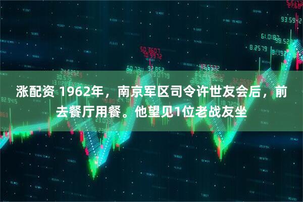 涨配资 1962年，南京军区司令许世友会后，前去餐厅用餐。他望见1位老战友坐
