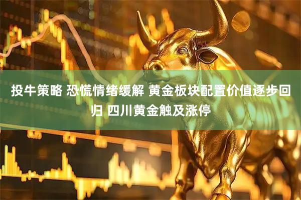 投牛策略 恐慌情绪缓解 黄金板块配置价值逐步回归 四川黄金触及涨停