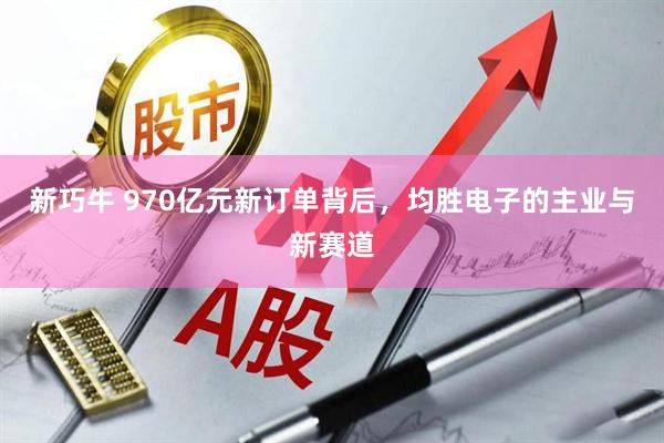 新巧牛 970亿元新订单背后，均胜电子的主业与新赛道