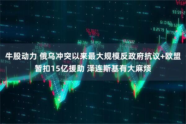 牛股动力 俄乌冲突以来最大规模反政府抗议+欧盟暂扣15亿援助 泽连斯基有大麻烦