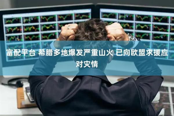 富配平台 希腊多地爆发严重山火 已向欧盟求援应对灾情