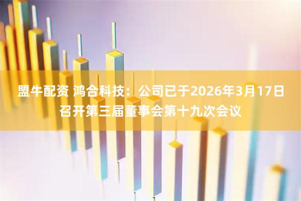盟牛配资 鸿合科技：公司已于2026年3月17日召开第三届董事会第十九次会议