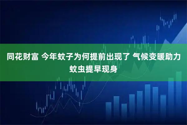 同花财富 今年蚊子为何提前出现了 气候变暖助力蚊虫提早现身