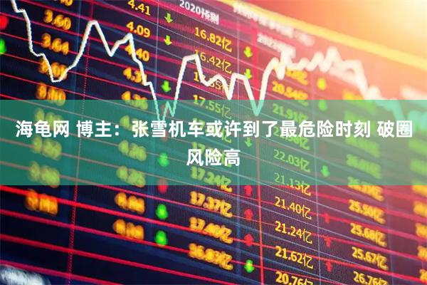海龟网 博主：张雪机车或许到了最危险时刻 破圈风险高