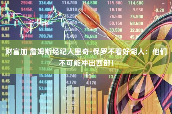 财富加 詹姆斯经纪人里奇-保罗不看好湖人：他们不可能冲出西部！