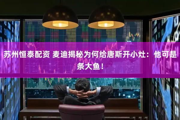 苏州恒泰配资 麦迪揭秘为何给唐斯开小灶：他可是条大鱼！