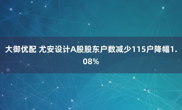 大御优配 尤安设计A股股东户数减少115户降幅1.08%
