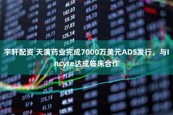 宇轩配资 天演药业完成7000万美元ADS发行，与Incyte达成临床合作