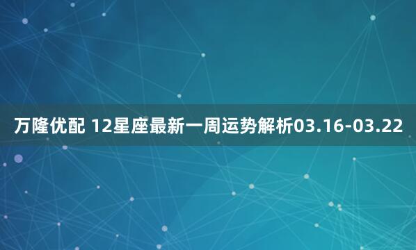 万隆优配 12星座最新一周运势解析03.16-03.22