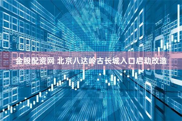 金股配资网 北京八达岭古长城入口启动改造